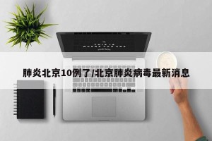 肺炎北京10例了/北京肺炎病毒最新消息