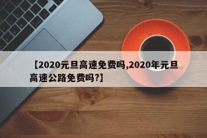 【2020元旦高速免费吗,2020年元旦高速公路免费吗?】