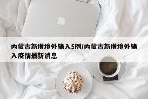 内蒙古新增境外输入5例/内蒙古新增境外输入疫情最新消息