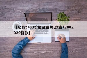 【众泰t700价格及图片,众泰t7002020新款】