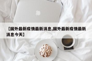 【国外最新疫情最新消息,国外最新疫情最新消息今天】