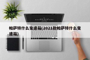 帕萨特什么变速箱(2021款帕萨特什么变速箱)