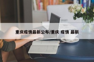 重庆疫情最新公布/重庆 疫情 最新
