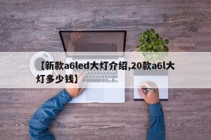 【新款a6led大灯介绍,20款a6l大灯多少钱】