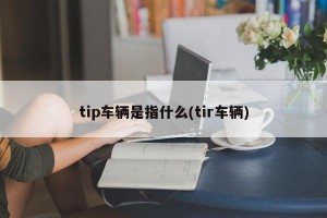tip车辆是指什么(tir车辆)