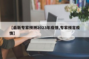 【最新专家预测2023年疫情,专家预言疫情】