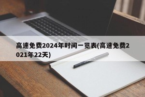 高速免费2024年时间一览表(高速免费2021年22天)