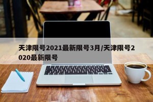天津限号2021最新限号3月/天津限号2020最新限号