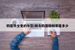 购置税全免的车型/新车购置税税率是多少