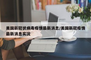 美国新冠状病毒疫情最新消息/美国新冠疫情最新消息实况