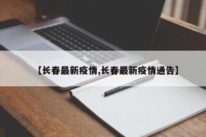 【长春最新疫情,长春最新疫情通告】