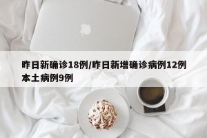 昨日新确诊18例/昨日新增确诊病例12例本土病例9例