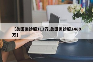 【美国确诊超112万,美国确诊超1488万】