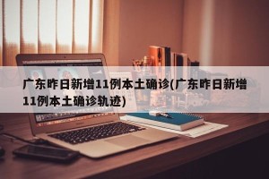 广东昨日新增11例本土确诊(广东昨日新增11例本土确诊轨迹)