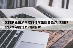 沈阳职业技术学院阳性学生隔离治疗/沈阳职业技术学院什么时候解封