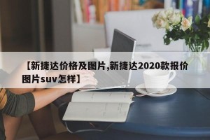 【新捷达价格及图片,新捷达2020款报价图片suv怎样】