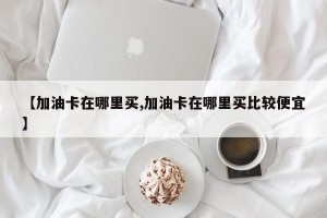 【加油卡在哪里买,加油卡在哪里买比较便宜】