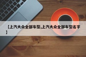 【上汽大众全部车型,上汽大众全部车型名字】