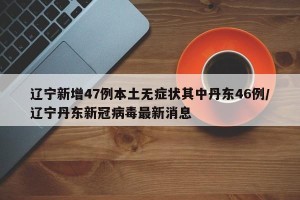 辽宁新增47例本土无症状其中丹东46例/辽宁丹东新冠病毒最新消息