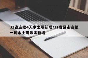 31省连续4天本土零新增/31省区市连续一周本土确诊零新增