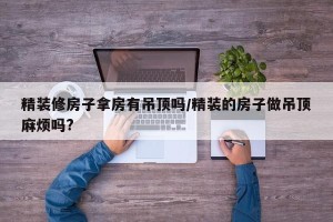 精装修房子拿房有吊顶吗/精装的房子做吊顶麻烦吗?
