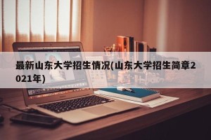 最新山东大学招生情况(山东大学招生简章2021年)