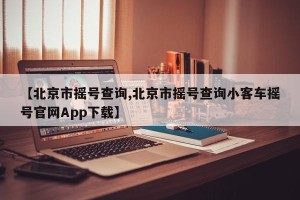 【北京市摇号查询,北京市摇号查询小客车摇号官网App下载】
