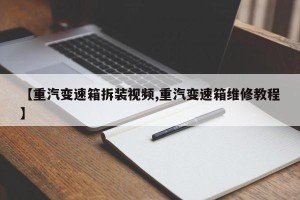 【重汽变速箱拆装视频,重汽变速箱维修教程】