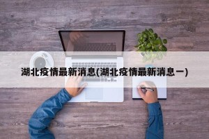 湖北疫情最新消息(湖北疫情最新消息一)