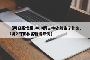 【两日新增超3000例吉林省发生了什么,2月2日吉林省新增病例】