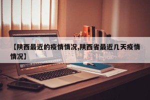 【陕西最近的疫情情况,陕西省最近几天疫情情况】