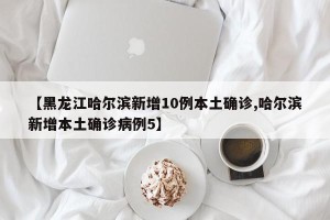 【黑龙江哈尔滨新增10例本土确诊,哈尔滨新增本土确诊病例5】