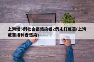 上海增5例社会面感染者2例未打疫苗(上海疫苗接种者感染)