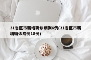 31省区市新增确诊病例6例(31省区市新增确诊病例18例)