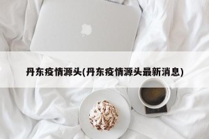 丹东疫情源头(丹东疫情源头最新消息)
