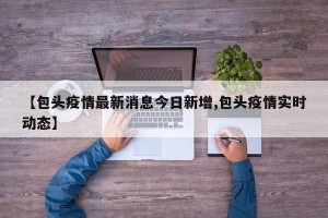 【包头疫情最新消息今日新增,包头疫情实时动态】