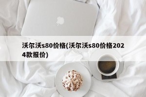 沃尔沃s80价格(沃尔沃s80价格2024款报价)