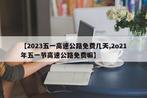 【2023五一高速公路免费几天,2o21年五一节高速公路免费嘛】