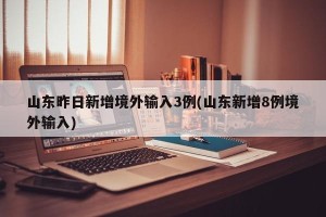 山东昨日新增境外输入3例(山东新增8例境外输入)