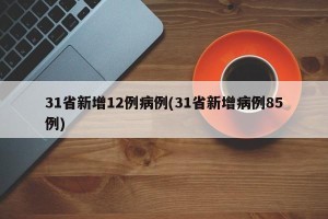 31省新增12例病例(31省新增病例85例)