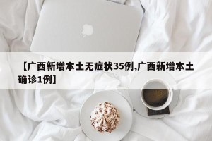 【广西新增本土无症状35例,广西新增本土确诊1例】
