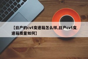 【日产的cvt变速箱怎么样,日产cvt变速箱质量如何】