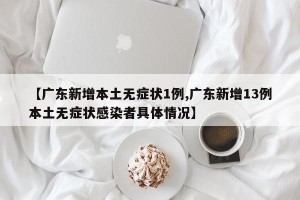 【广东新增本土无症状1例,广东新增13例本土无症状感染者具体情况】