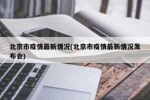 北京市疫情最新情况(北京市疫情最新情况发布会)