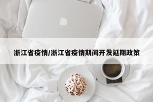 浙江省疫情/浙江省疫情期间开发延期政策