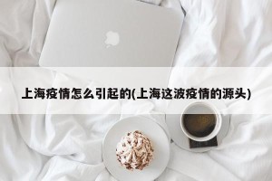 上海疫情怎么引起的(上海这波疫情的源头)