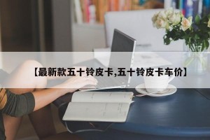 【最新款五十铃皮卡,五十铃皮卡车价】