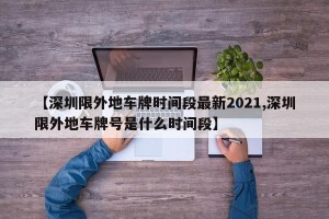 【深圳限外地车牌时间段最新2021,深圳限外地车牌号是什么时间段】