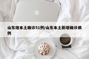 山东增本土确诊51例/山东本土新增确诊病例