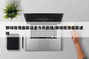 聊城疫情最新消息今天新增/聊城疫情最新通知